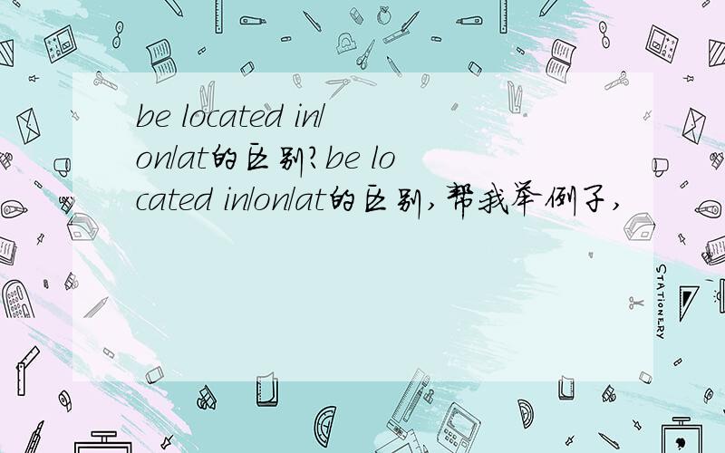 be located in/on/at的区别?be located in/on/at的区别,帮我举例子,