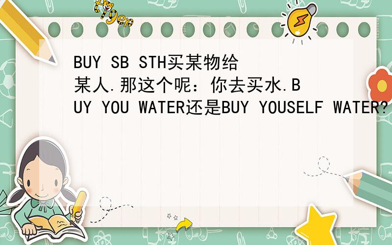 BUY SB STH买某物给某人.那这个呢：你去买水.BUY YOU WATER还是BUY YOUSELF WATER?