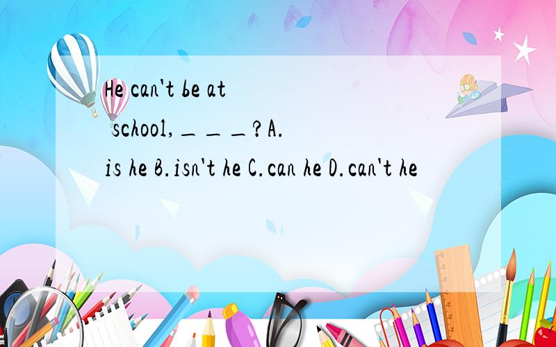 He can't be at school,___?A.is he B.isn't he C.can he D.can't he
