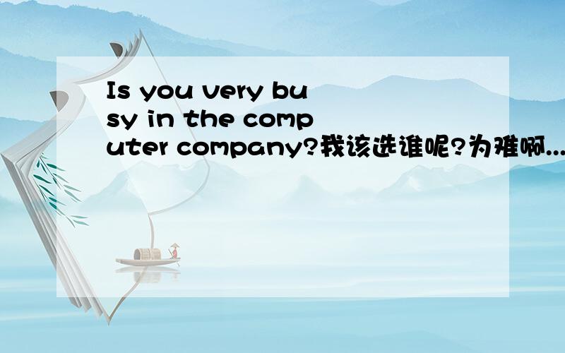 Is you very busy in the computer company?我该选谁呢?为难啊................给新手留点经验
