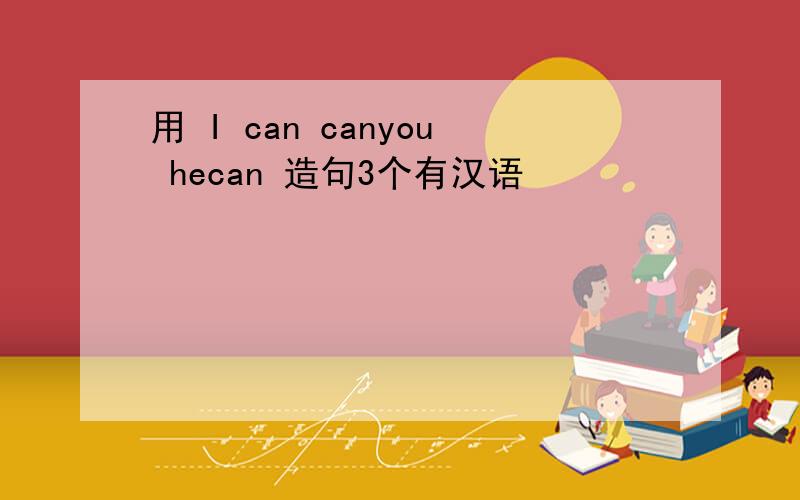 用 I can canyou hecan 造句3个有汉语