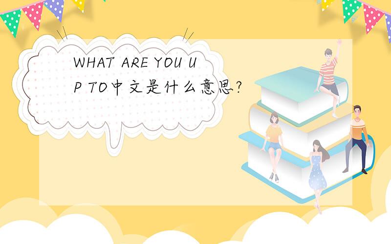 WHAT ARE YOU UP TO中文是什么意思?