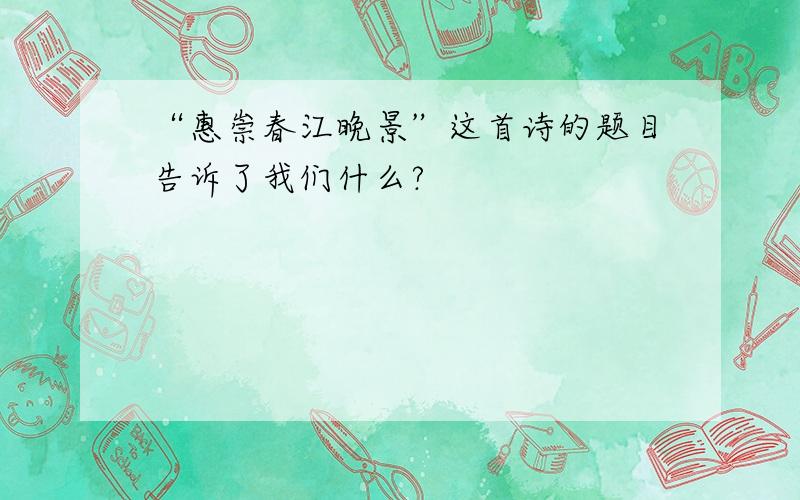 “惠崇春江晚景”这首诗的题目告诉了我们什么?
