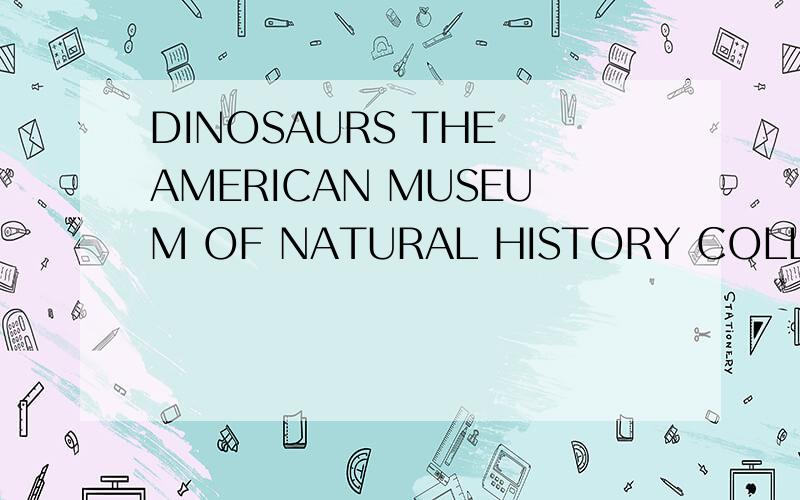 DINOSAURS THE AMERICAN MUSEUM OF NATURAL HISTORY COLLECTIONS怎么样