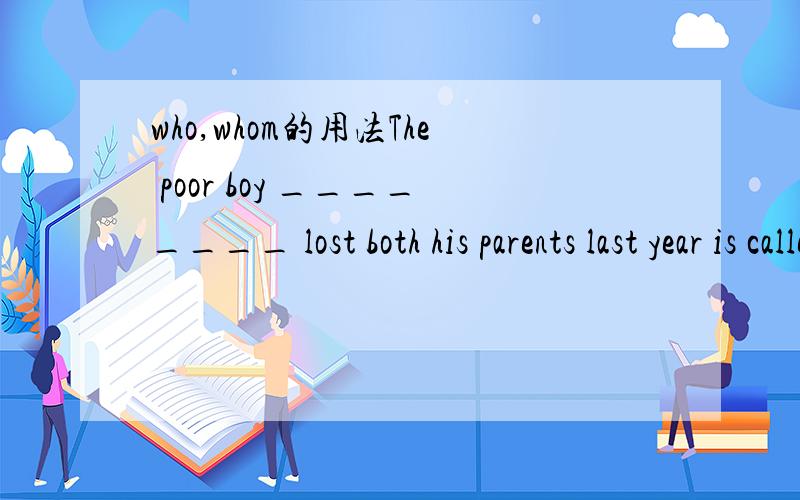 who,whom的用法The poor boy ________ lost both his parents last year is called Mike .A、who B、whom说下原因和该句子的成分．