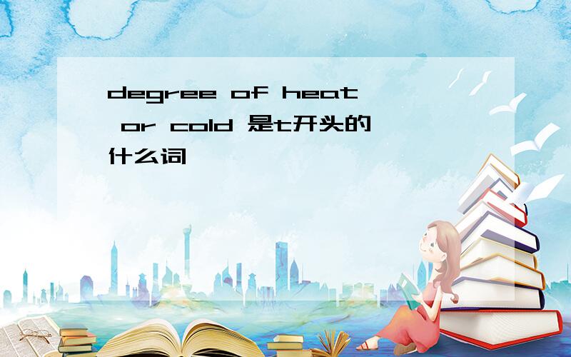 degree of heat or cold 是t开头的什么词