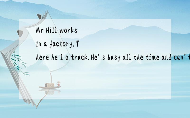 Mr Hill works in a factory.There he 1 a truck.He’s busy all the time and can’t look after histhree-year-old son.And his wife does all the 2 and she takes good care of the boy.Bad luck!Once the young man was very 3 after over twenty hours’ work.