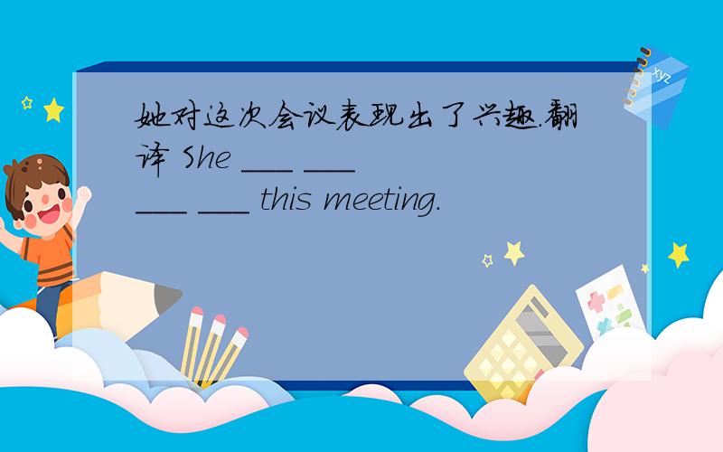 她对这次会议表现出了兴趣.翻译 She ___ ___ ___ ___ this meeting.