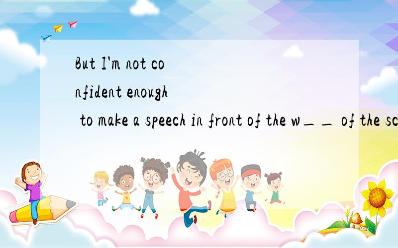 But I'm not confident enough to make a speech in front of the w__ of the school.whole?