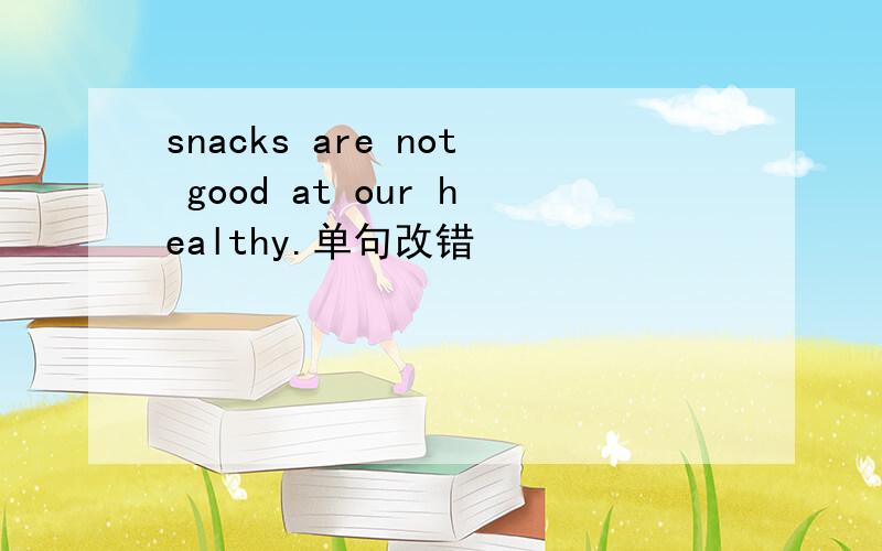 snacks are not good at our healthy.单句改错