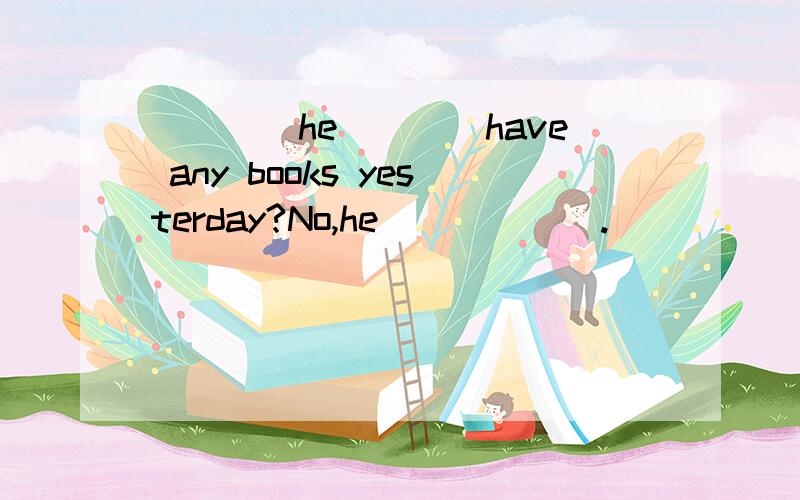 ____he____have any books yesterday?No,he______.