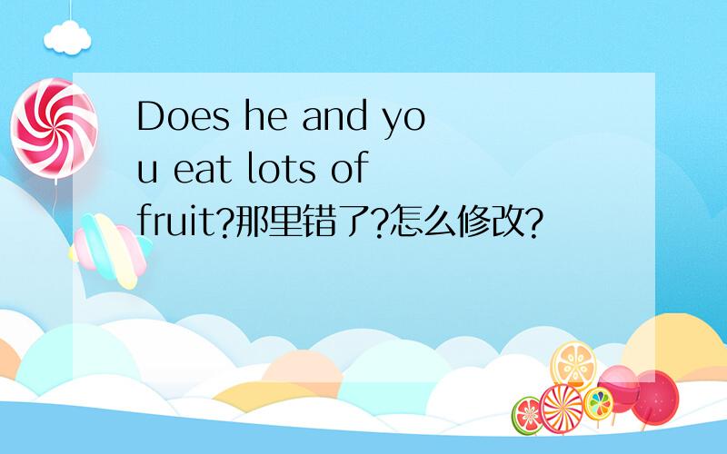 Does he and you eat lots of fruit?那里错了?怎么修改?