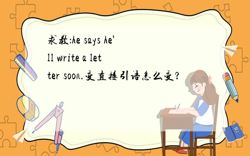 求教：he says he'll write a letter soon.变直接引语怎么变?