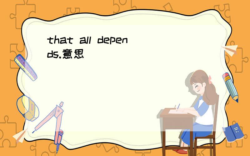 that all depends.意思