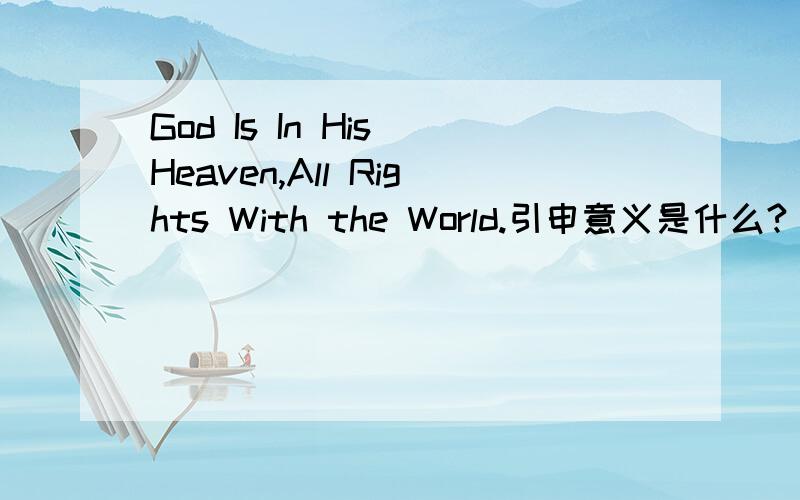 God Is In His Heaven,All Rights With the World.引申意义是什么?