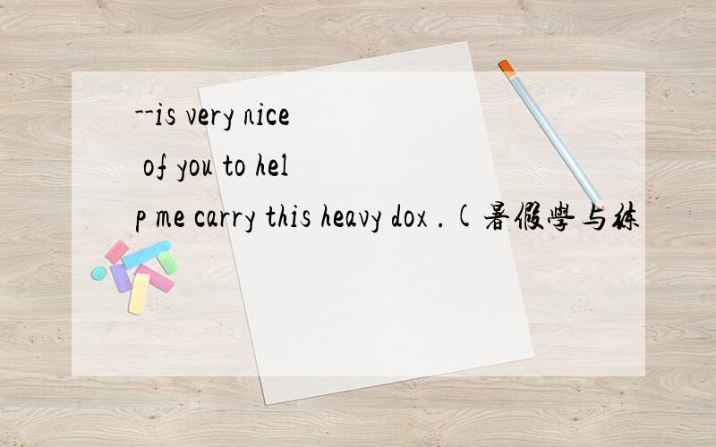 --is very nice of you to help me carry this heavy dox .(暑假学与练