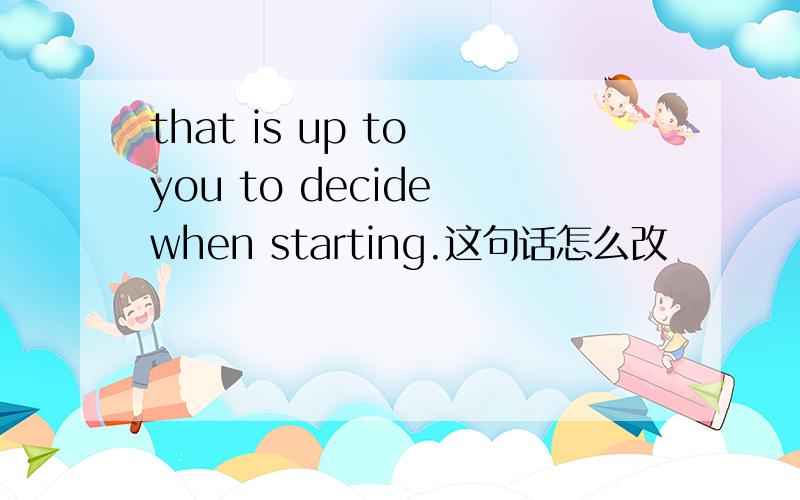 that is up to you to decide when starting.这句话怎么改