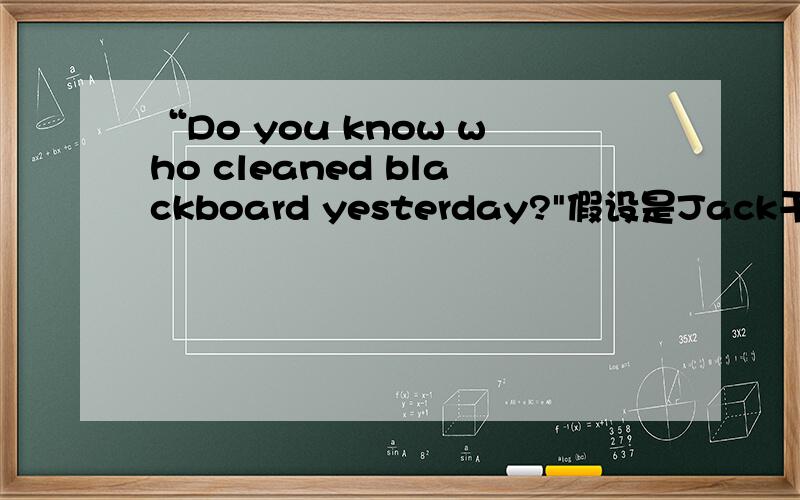 “Do you know who cleaned blackboard yesterday?
