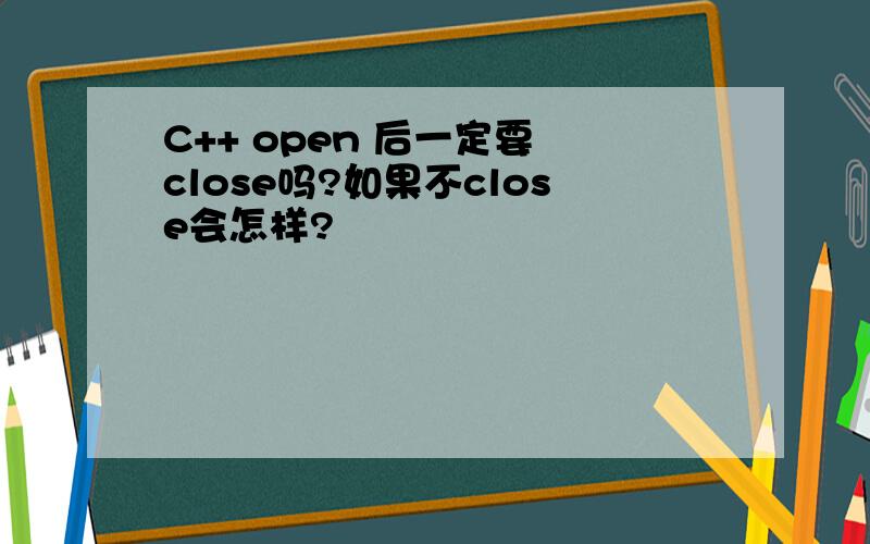 C++ open 后一定要 close吗?如果不close会怎样?