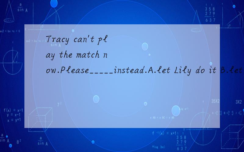 Tracy can't play the match now.Please_____instead.A.let Lily do it B.let Lily does itC.let Lily to do it D.let Lily doing it