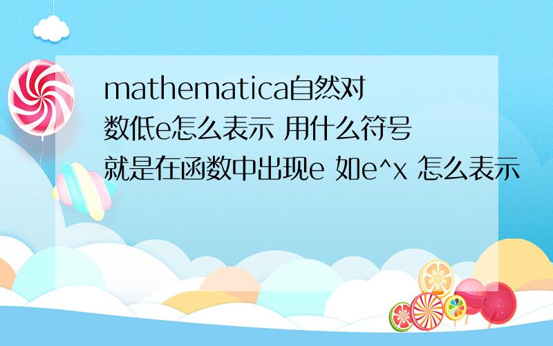 mathematica自然对数低e怎么表示 用什么符号 就是在函数中出现e 如e^x 怎么表示