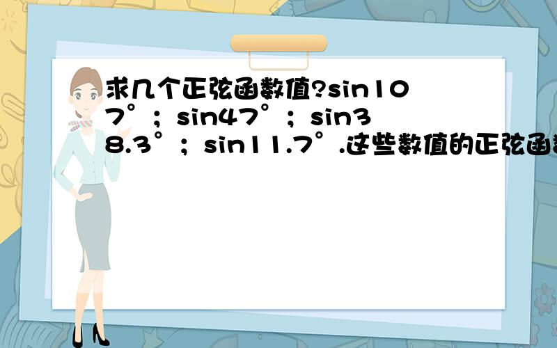 求几个正弦函数值?sin107°；sin47°；sin38.3°；sin11.7°.这些数值的正弦函数值各是多少?