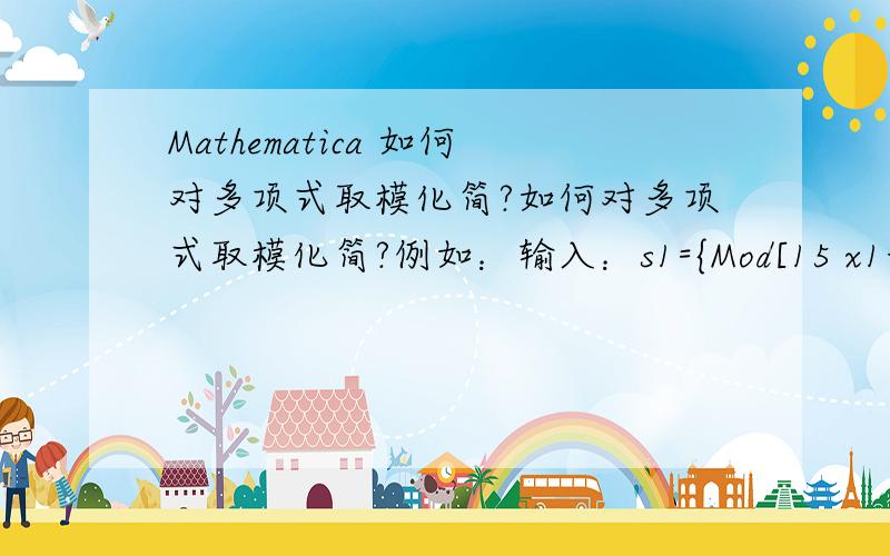 Mathematica 如何对多项式取模化简?如何对多项式取模化简?例如：输入：s1={Mod[15 x1+17 x2+13 x3,7],Mod[21 x1+23 x2+14 x3,8],Mod[11 x1+19 x2+28,9]}输出：s2 ={x1+3 x2+6 x3,5 x1+7 x2+6 x3,2 x1+x2+1}
