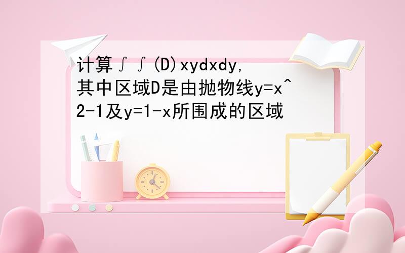 计算∫∫(D)xydxdy,其中区域D是由抛物线y=x^2-1及y=1-x所围成的区域