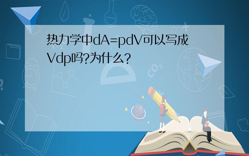 热力学中dA=pdV可以写成Vdp吗?为什么?