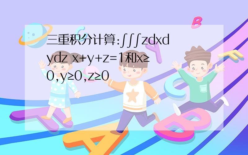 三重积分计算:∫∫∫zdxdydz x+y+z=1和x≥0,y≥0,z≥0