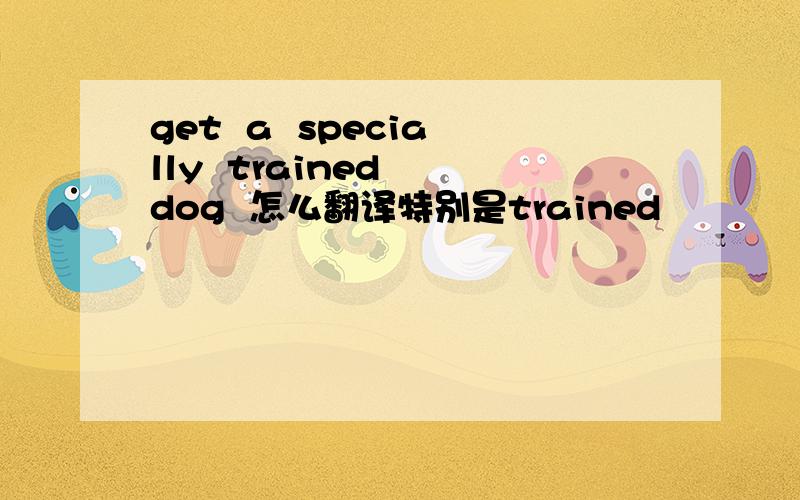 get  a  specially  trained  dog  怎么翻译特别是trained
