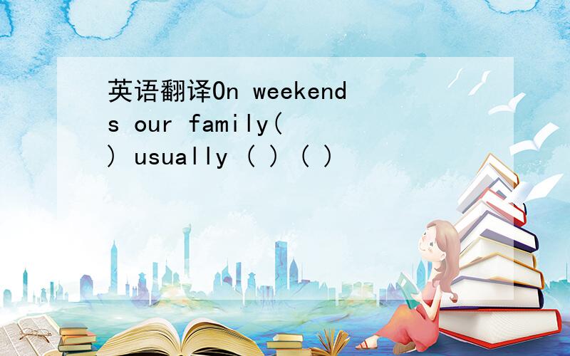 英语翻译On weekends our family( ) usually ( ) ( )