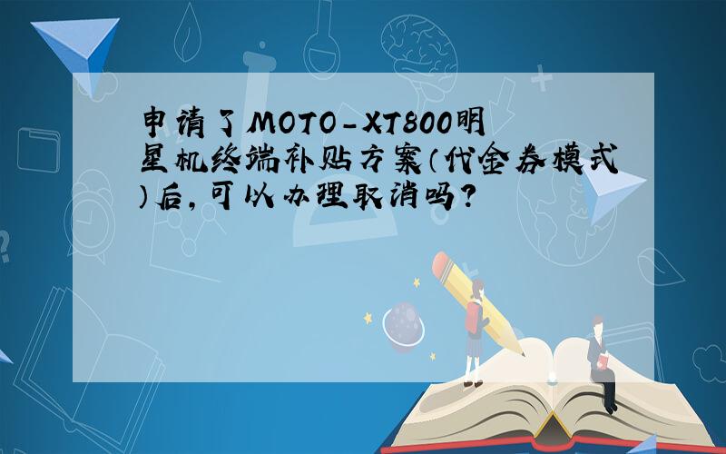 申请了MOTO-XT800明星机终端补贴方案（代金券模式）后,可以办理取消吗?