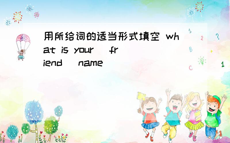 用所给词的适当形式填空 what is your （friend） name
