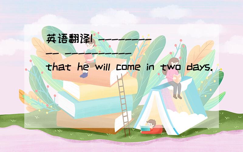 英语翻译I ---------- ---------- that he will come in two days.