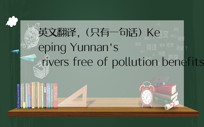 英文翻译,（只有一句话）Keeping Yunnan's rivers free of pollution benefits not just Yunnan, but all of southern China. google：保持云南的河流污染的好处不仅是云南自由,但所有的南中国（和这句一样就不麻烦你