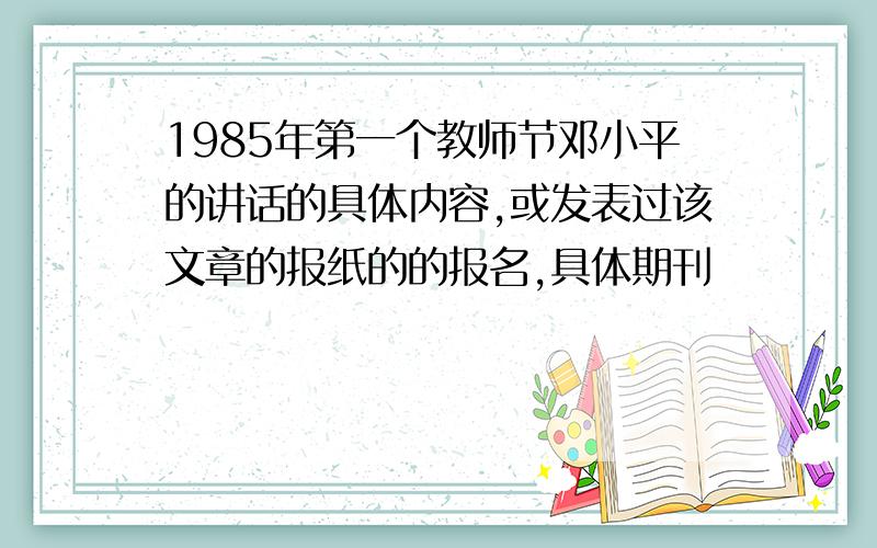 1985年第一个教师节邓小平的讲话的具体内容,或发表过该文章的报纸的的报名,具体期刊