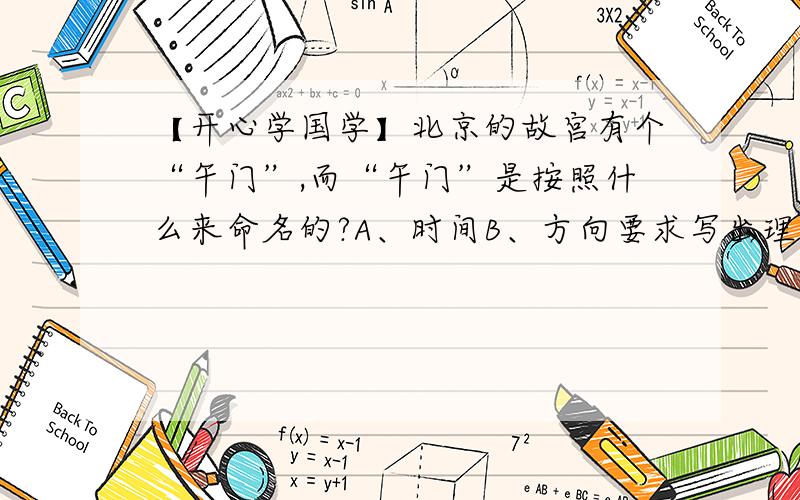 【开心学国学】北京的故宫有个“午门”,而“午门”是按照什么来命名的?A、时间B、方向要求写出理由,