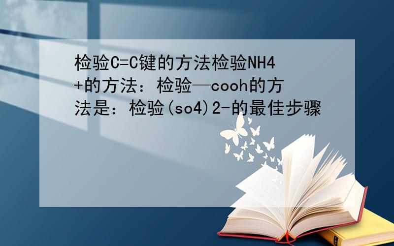 检验C=C键的方法检验NH4+的方法：检验—cooh的方法是：检验(so4)2-的最佳步骤