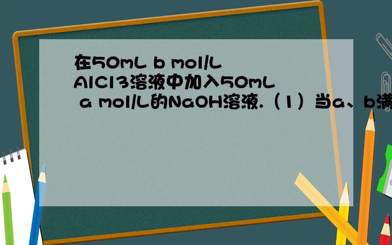 在50mL b mol/L AlCl3溶液中加入50mL a mol/L的NaOH溶液.（1）当a、b满足什么条件时,无沉淀生成?（2）当a、b满足什么条件时,先有沉淀生成,然后沉淀部分溶解?
