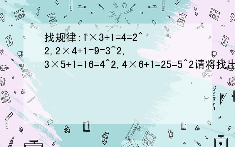 找规律:1×3+1=4=2^2,2×4+1=9=3^2,3×5+1=16=4^2,4×6+1=25=5^2请将找出的规律用公式表示出来