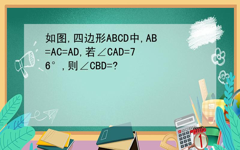 如图,四边形ABCD中,AB=AC=AD,若∠CAD=76°,则∠CBD=?