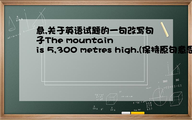 急,关于英语试题的一句改写句子The mountain is 5,300 metres high.(保持原句意思)The mountain is 5,300 metres _____ _____(两个空)