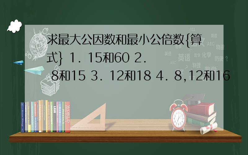 求最大公因数和最小公倍数{算式} 1. 15和60 2. 8和15 3. 12和18 4. 8,12和16