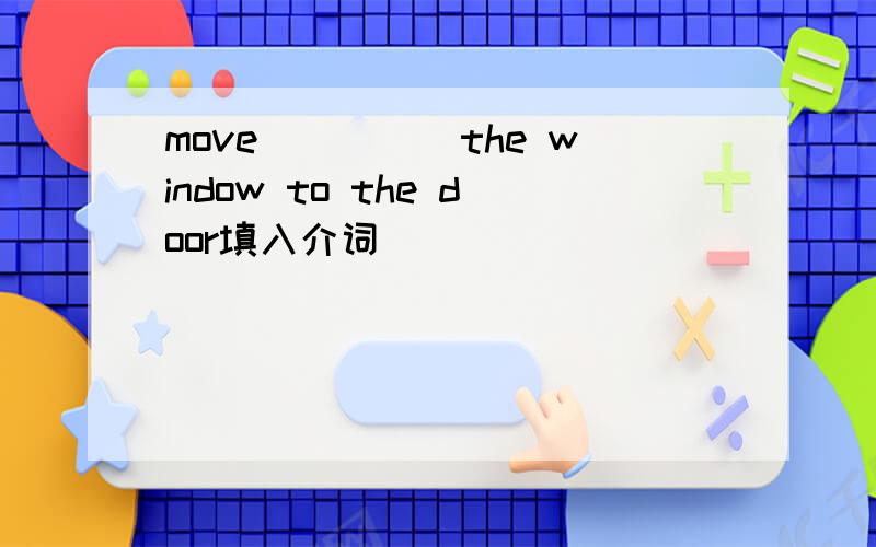 move_____the window to the door填入介词