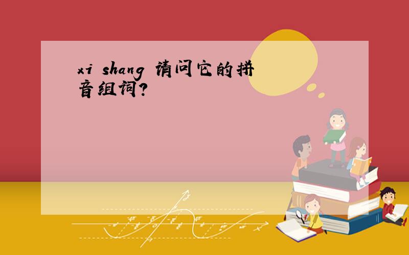 xi shang 请问它的拼音组词?