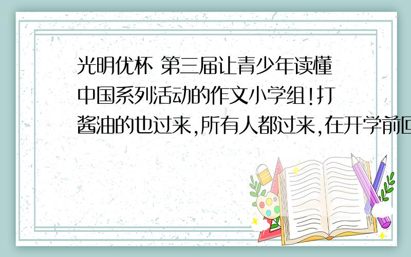 光明优杯 第三届让青少年读懂中国系列活动的作文小学组!打酱油的也过来,所有人都过来,在开学前回答.