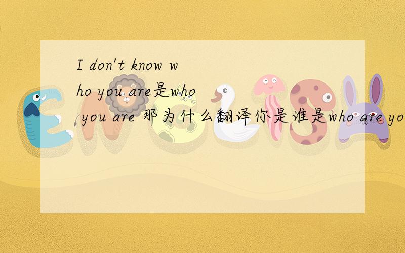 I don't know who you are是who you are 那为什么翻译你是谁是who are you?