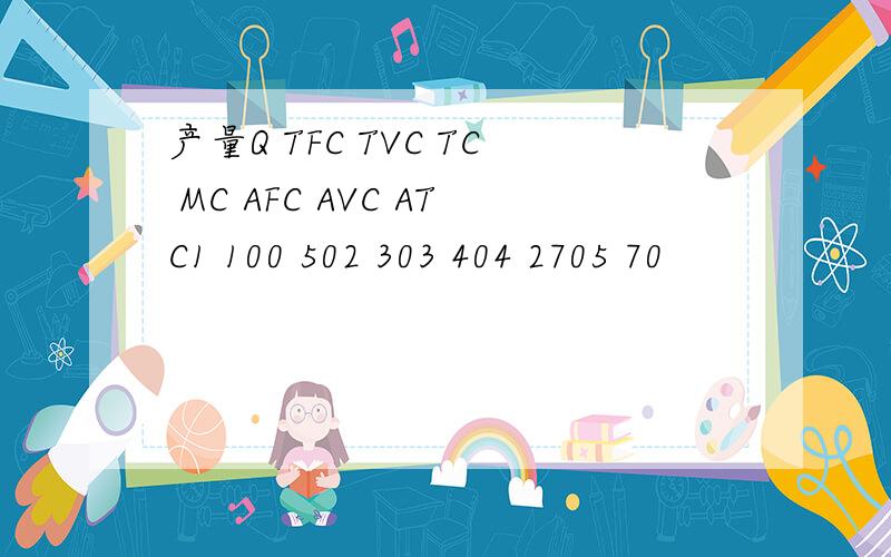 产量Q TFC TVC TC MC AFC AVC ATC1 100 502 303 404 2705 70