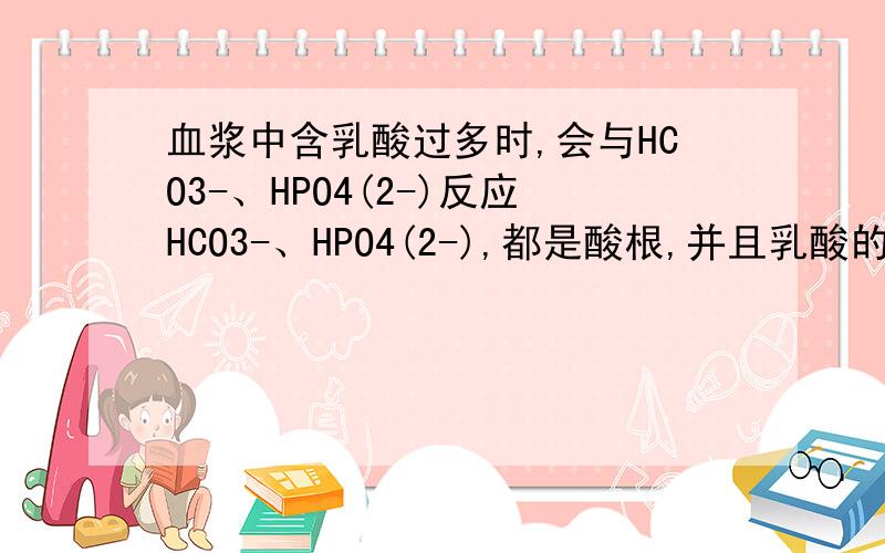 血浆中含乳酸过多时,会与HCO3-、HPO4(2-)反应HCO3-、HPO4(2-),都是酸根,并且乳酸的稳定性要比H2CO3和H3PO4的稳定性要差,乳酸中的H+会与HCO3-、HPO4(2-)反应生成更稳定的酸 如果产生了更稳定的酸,不会